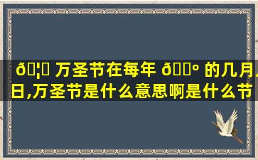 🦋 万圣节在每年 🌺 的几月几日,万圣节是什么意思啊是什么节日